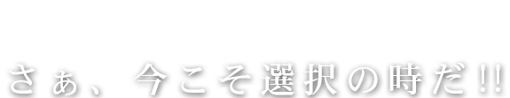 さぁ、今こそ選択の時だ‼